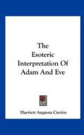 The Esoteric Interpretation of Adam and Eve di Harriette Augusta Curtiss edito da Kessinger Publishing