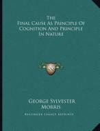 The Final Cause as Principle of Cognition and Principle in Nature di George Sylvester Morris edito da Kessinger Publishing