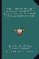 A Dissertation on the Nature and Extent of the Jurisdiction of the Courts of the United States (1824) di Peter Stephen Du Ponceau, Thomas Sergeant edito da Kessinger Publishing
