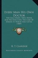 Every Man His Own Doctor: The Cold Water, Tepid Water, and Friction-Cure, the Cure of Disease in Horses and Cattle (1849) di R. T. Claridge edito da Kessinger Publishing