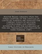 Master Bezaes Sermons Vpon The Three Chapters Of The Canticle Of Canticles Wherein Are Handled The Chiefest Points Of Religion Controversed And Debate di John Harmar edito da Eebo Editions, Proquest