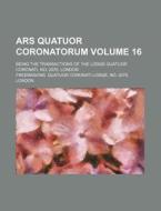 Ars Quatuor Coronatorum Volume 16; Being the Transactions of the Lodge Quatuor Coronati, No. 2076, London di Freemasons Quatuor Coronati edito da Rarebooksclub.com