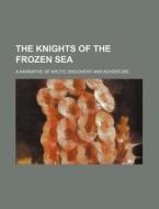 The Knights of the Frozen Sea; A Narrative of Arctic Discovery and Adventure di Books Group edito da Rarebooksclub.com