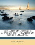 The Latest of Questions Answered in the Earliest of Books, 5 Sermons... di William Anderson edito da Nabu Press