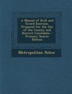 A Manual of Drill and Sword Exercise, Prepared for the Use of the County and District Constables di Metropolitan Police edito da Nabu Press