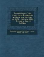 Proceedings of the First Three Republican National Conventions of 1856, 1860 and 1864 - Primary Source Edition di Horace Greeley edito da Nabu Press