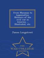 From Manassas To Appomattox. Memoirs Of The Civil War In America ... Illustrated, Etc. - War College Series di James Longstreet edito da War College Series