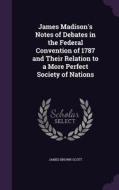 James Madison's Notes Of Debates In The Federal Convention Of 1787 And Their Relation To A More Perfect Society Of Nations di James Brown Scott edito da Palala Press