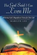 But God Said I Can...Even Me: Believing God's Magnificent Vision for Your Life di Marilyn Lee edito da AUTHORHOUSE