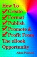 How to Create, Format, Publish, Promote & Profit from the eBook Opportunity di Adam Pearson edito da Createspace