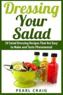 Dressing Your Salad: 50 Salad Dressing Recipes That Are Easy to Make and Taste Phenomenal di Pearl Craig edito da Createspace