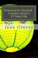 Practical to Tactical -Lessons from a 12 Step Life: Making Them Matter in Your Walk with Christ di Jana Greene edito da Createspace