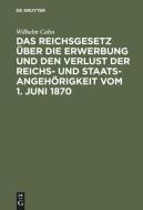 Das Reichsgesetz über die Erwerbung und den Verlust der Reichs- und Staatsangehörigkeit vom 1. Juni 1870 di Wilhelm Cahn edito da De Gruyter