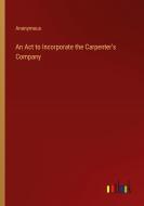 An Act to Incorporate the Carpenter's Company di Anonymous edito da Outlook Verlag