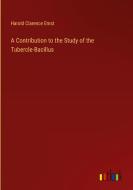 A Contribution to the Study of the Tubercle-Bacillus di Harold Clarence Ernst edito da Outlook Verlag