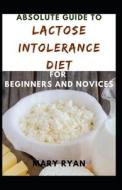Absolute Guide To Lactose Intolerance Diet For Beginners And Novices di RYAN MARY RYAN edito da Independently Published