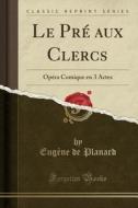 Le PRé Aux Clercs: Opéra Comique En 3 Actes (Classic Reprint) di Eugene De Planard edito da Forgotten Books
