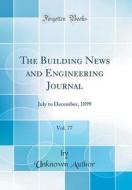 The Building News and Engineering Journal, Vol. 77: July to December, 1899 (Classic Reprint) di Unknown Author edito da Forgotten Books
