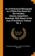 An Architectural Monograph On A White Pine House For The Vacation Season; Competitive Drawings, With Report Of The Jury Of Architects. Volume No. 4 edito da Franklin Classics
