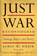 Just War Reconsidered: Strategy, Ethics, and Theory di James M. Dubik edito da UNIV PR OF KENTUCKY
