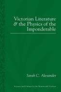 Victorian Literature and the Phsyics of the Imponderable di Sarah C. Alexander edito da University of Pittsburgh Press