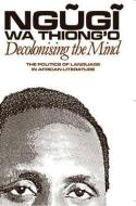 Decolonising the Mind - The Politics of Language in African Literature di Ngugi Wa Thiong`o edito da James Currey