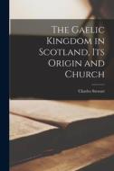 The Gaelic Kingdom in Scotland, Its Origin and Church di Charles Stewart edito da LEGARE STREET PR