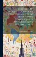 Religions De L'antiquité, Considérés Principalement Dans Leurs Formes Symboliques Et Mythologiques, Volume 1, part 1 di Georg Friedrich Creuzer edito da LEGARE STREET PR