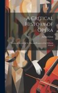 A Critical History of Opera: Giving an Account of the Rise and Progress of the Different Schools di Arthur Elson edito da LEGARE STREET PR
