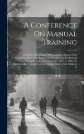 A Conference On Manual Training: The Papers Read and A Phonographic Report of the Discussions Had at the Sessions of A Conference On Manual Training, di Anonymous edito da LEGARE STREET PR