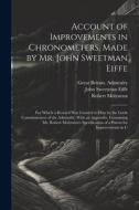 Account of Improvements in Chronometers, Made by Mr. John Sweetman Eiffe; for Which a Reward was Granted to him by the Lords Commissioners of the Admi di Great Britain Admiralty, John Sweetman Eiffe, Robert Molyneux edito da LEGARE STREET PR