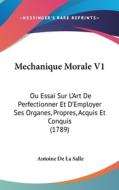 Mechanique Morale V1: Ou Essai Sur L'Art de Perfectionner Et D'Employer Ses Organes, Propres, Acquis Et Conquis (1789) di Antoine De La Salle edito da Kessinger Publishing