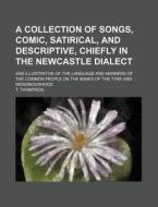 A   Collection of Songs, Comic, Satirical, and Descriptive, Chiefly in the Newcastle Dialect; And Illustrative of the Language and Manners of the Comm di T. Thompson edito da Rarebooksclub.com