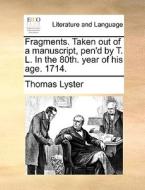 Fragments. Taken Out Of A Manuscript, Pen'd By T. L. In The 80th. Year Of His Age. 1714 di Thomas Lyster edito da Gale Ecco, Print Editions