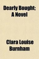 Dearly Bought; A Novel di Clara Louise Burnham edito da General Books