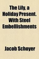 The Lily, A Holiday Present. With Steel Embellishments di Jacob Schoyer edito da General Books Llc