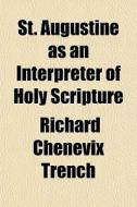 St. Augustine As An Interpreter Of Holy Scripture di Richard Chenevix Trench edito da General Books Llc