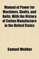 Manual Of Power For Machines, Shafts, An di Samuel Webber edito da General Books