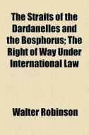 The Straits Of The Dardanelles And The Bosphorus; The Right Of Way Under International Law di Walter Robinson edito da General Books Llc