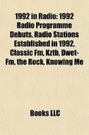 1992 In Radio: 1992 Radio Programme Debuts, Radio Stations Established In 1992, Classic Fm, Kztb, Dwet-fm, The Rock, Knowing Me di Source Wikipedia edito da Books Llc