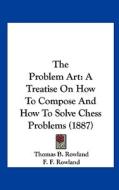 The Problem Art: A Treatise on How to Compose and How to Solve Chess Problems (1887) di Thomas B. Rowland, F. F. Rowland edito da Kessinger Publishing