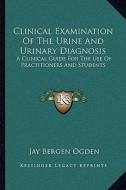 Clinical Examination of the Urine and Urinary Diagnosis: A Clinical Guide for the Use of Practitioners and Students di Jay Bergen Ogden edito da Kessinger Publishing