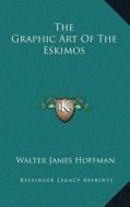 The Graphic Art of the Eskimos di Walter James Hoffman edito da Kessinger Publishing