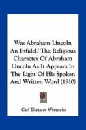 Was Abraham Lincoln an Infidel? the Religious Character of Abraham Lincoln as It Appears in the Light of His Spoken and Written Word (1910) di Carl Theodor Wettstein edito da Kessinger Publishing