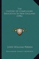 The History of Compulsory Education in New England (1896) di John William Perrin edito da Kessinger Publishing