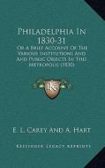 Philadelphia in 1830-31: Or a Brief Account of the Various Institutions and and Public Objects in This Metropolis (1830) di E. L. Carey and a. Hart edito da Kessinger Publishing