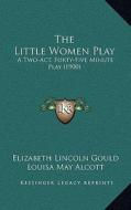 The Little Women Play: A Two-Act, Forty-Five Minute Play (1900) di Elizabeth Lincoln Gould, Louisa May Alcott edito da Kessinger Publishing