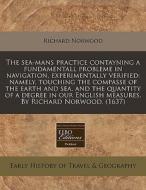 The Sea-mans Practice Contayning A Fundamentall Probleme In Navigation, Experimentally Verified: Namely, Touching The Compasse Of The Earth And Sea, A di Richard Norwood edito da Eebo Editions, Proquest