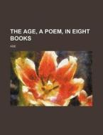 The Age, a Poem, in Eight Books di Age edito da Rarebooksclub.com