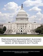 Performance Management: Aligning Employee Performance With Agency Goals At Six Results Act Pilots edito da Bibliogov